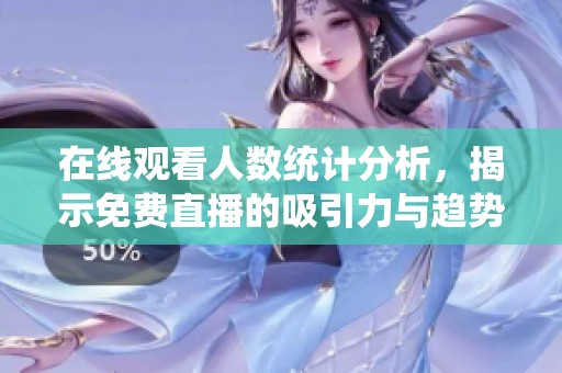 在线观看人数统计分析，揭示免费直播的吸引力与趋势