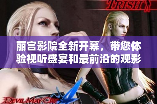 丽宫影院全新开幕，带您体验视听盛宴和最前沿的观影享受