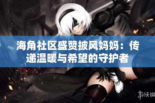 海角社区盛赞披风妈妈：传递温暖与希望的守护者