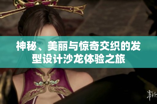 神秘、美丽与惊奇交织的发型设计沙龙体验之旅