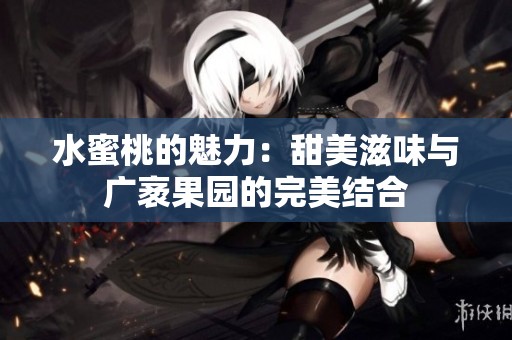 水蜜桃的魅力：甜美滋味与广袤果园的完美结合