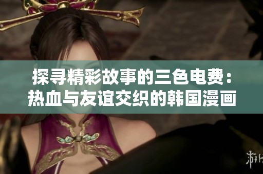 探寻精彩故事的三色电费：热血与友谊交织的韩国漫画之旅