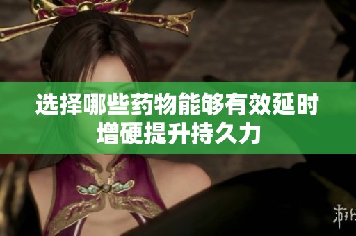 选择哪些药物能够有效延时增硬提升持久力