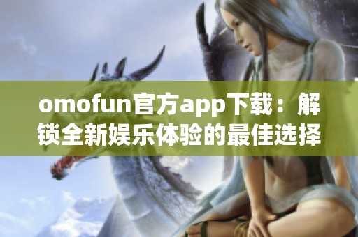 omofun官方app下载：解锁全新娱乐体验的最佳选择