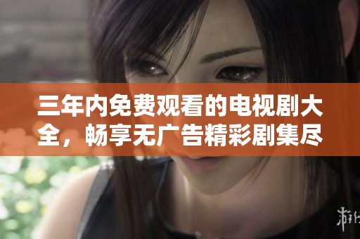 三年内免费观看的电视剧大全，畅享无广告精彩剧集尽在其中