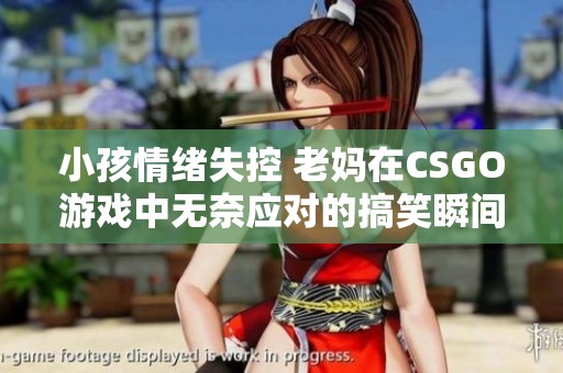 小孩情绪失控 老妈在CSGO游戏中无奈应对的搞笑瞬间。