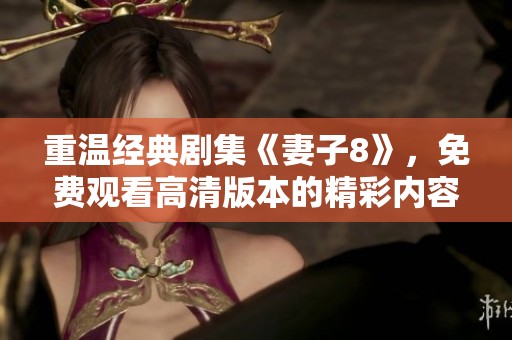 重温经典剧集《妻子8》，免费观看高清版本的精彩内容