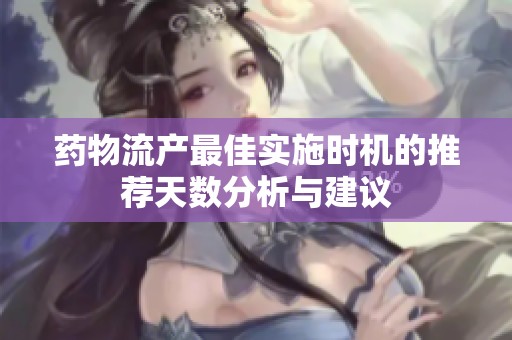 药物流产最佳实施时机的推荐天数分析与建议