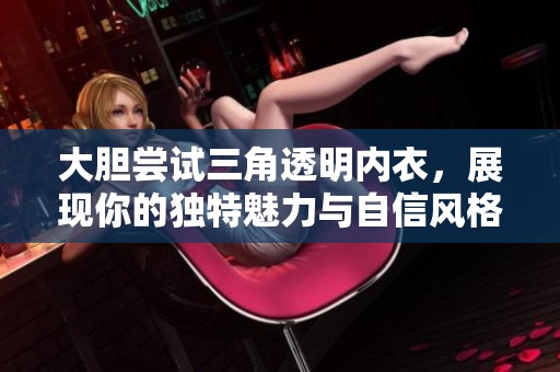 大胆尝试三角透明内衣，展现你的独特魅力与自信风格
