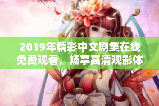 2019年精彩中文剧集在线免费观看，畅享高清观影体验