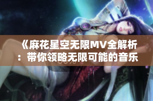 《麻花星空无限MV全解析：带你领略无限可能的音乐旅程》