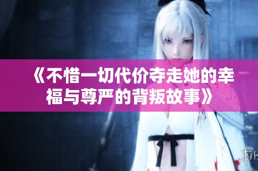 《不惜一切代价夺走她的幸福与尊严的背叛故事》