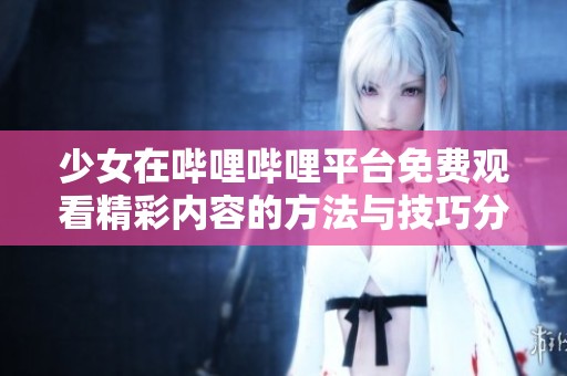 少女在哔哩哔哩平台免费观看精彩内容的方法与技巧分享
