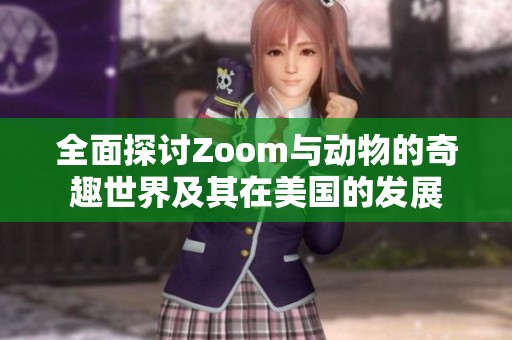 全面探讨Zoom与动物的奇趣世界及其在美国的发展