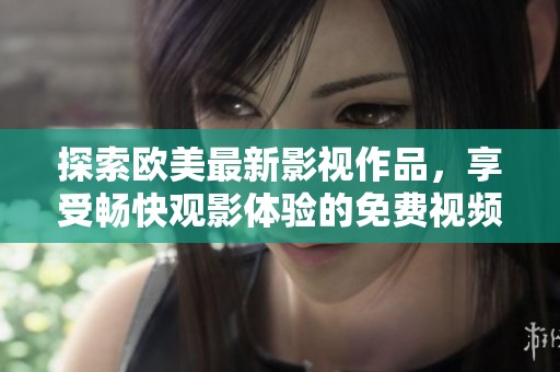 探索欧美最新影视作品，享受畅快观影体验的免费视频平台推荐
