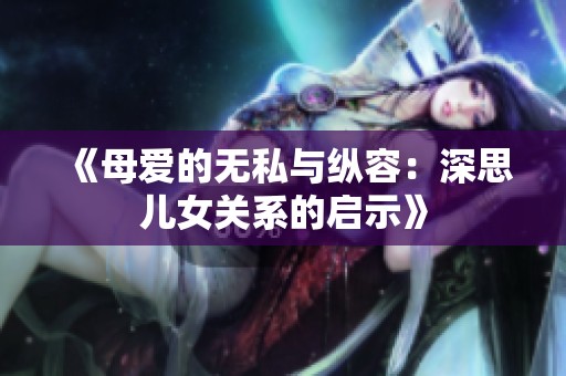 《母爱的无私与纵容：深思儿女关系的启示》