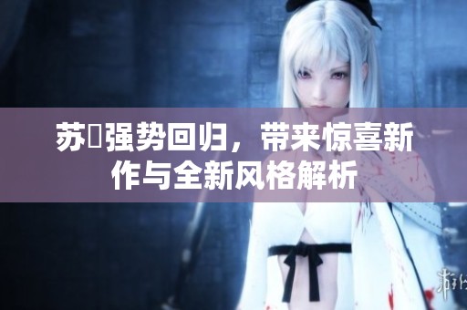苏玥强势回归，带来惊喜新作与全新风格解析