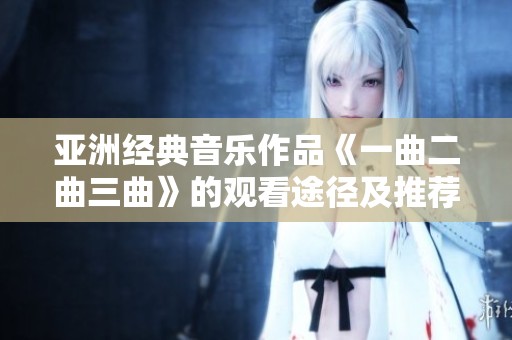 亚洲经典音乐作品《一曲二曲三曲》的观看途径及推荐平台