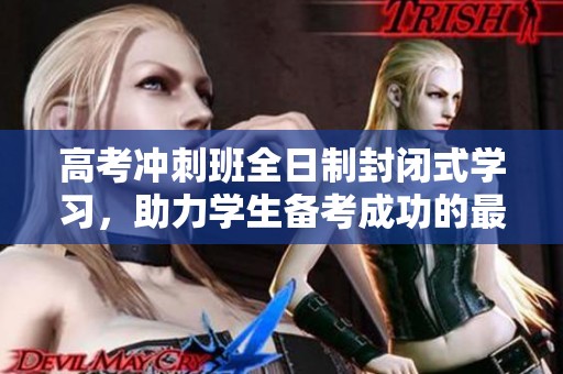 高考冲刺班全日制封闭式学习，助力学生备考成功的最佳选择