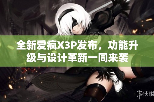 全新爱疯X3P发布，功能升级与设计革新一同来袭