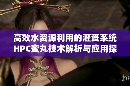 高效水资源利用的灌溉系统HPC蜜丸技术解析与应用探讨