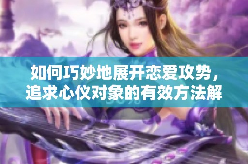 如何巧妙地展开恋爱攻势，追求心仪对象的有效方法解析
