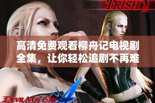 高清免费观看柳舟记电视剧全集，让你轻松追剧不再难