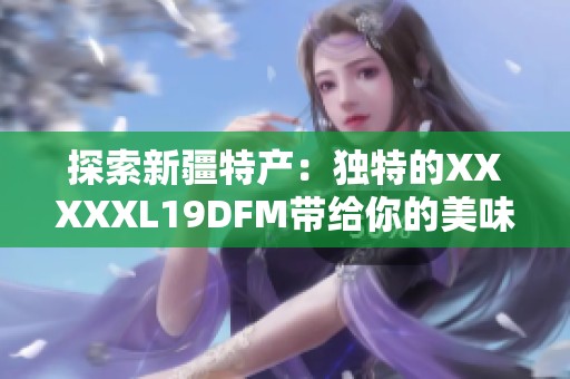 探索新疆特产：独特的XXXXXL19DFM带给你的美味体验