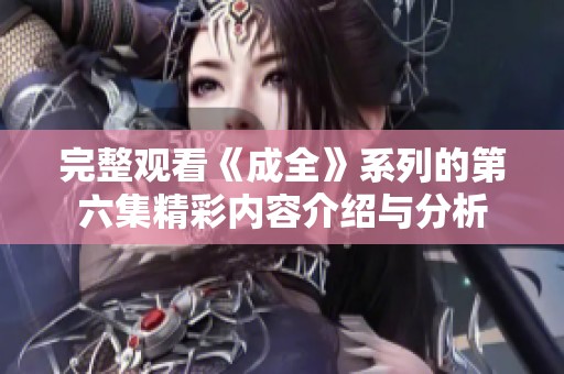 完整观看《成全》系列的第六集精彩内容介绍与分析