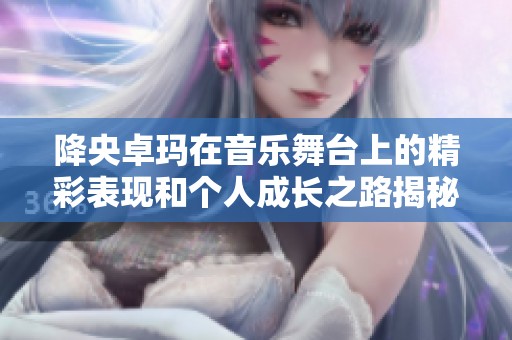 降央卓玛在音乐舞台上的精彩表现和个人成长之路揭秘