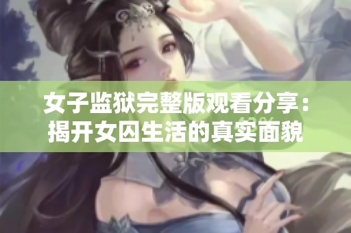 女子监狱完整版观看分享：揭开女囚生活的真实面貌