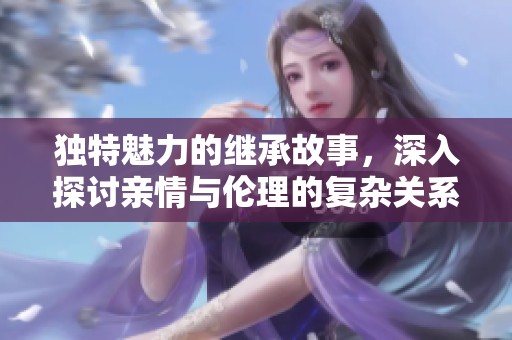 独特魅力的继承故事，深入探讨亲情与伦理的复杂关系