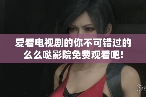 爱看电视剧的你不可错过的么么哒影院免费观看吧!