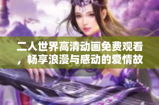 二人世界高清动画免费观看，畅享浪漫与感动的爱情故事