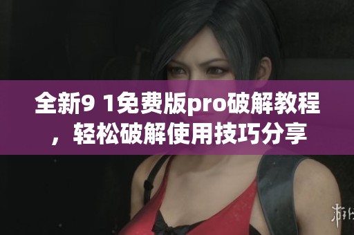 全新9 1免费版pro破解教程，轻松破解使用技巧分享