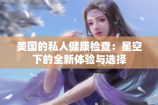 美国的私人健康检查：星空下的全新体验与选择