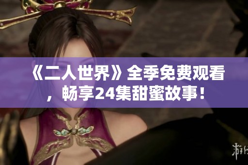 《二人世界》全季免费观看，畅享24集甜蜜故事！