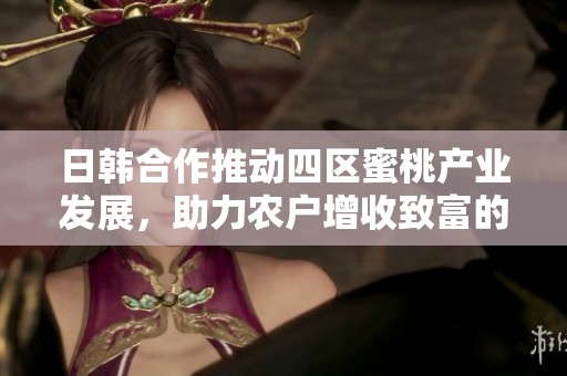日韩合作推动四区蜜桃产业发展，助力农户增收致富的新机遇