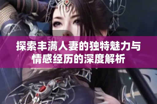 探索丰满人妻的独特魅力与情感经历的深度解析