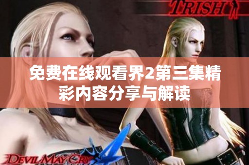 免费在线观看界2第三集精彩内容分享与解读