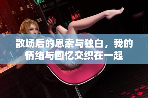 散场后的思索与独白，我的情绪与回忆交织在一起
