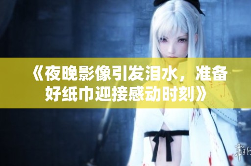 《夜晚影像引发泪水，准备好纸巾迎接感动时刻》