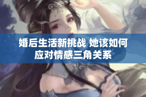 婚后生活新挑战 她该如何应对情感三角关系