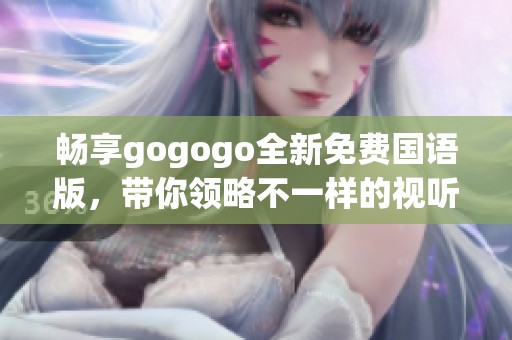 畅享gogogo全新免费国语版，带你领略不一样的视听体验