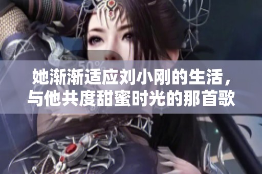 她渐渐适应刘小刚的生活，与他共度甜蜜时光的那首歌是什么