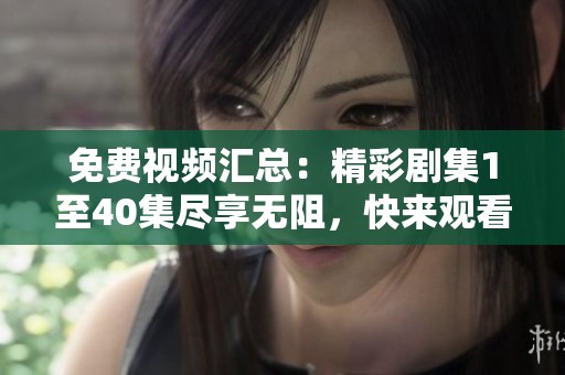 免费视频汇总：精彩剧集1至40集尽享无阻，快来观看！