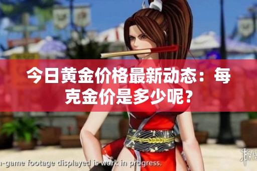 今日黄金价格最新动态：每克金价是多少呢？