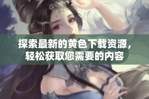 探索最新的黄色下载资源，轻松获取您需要的内容