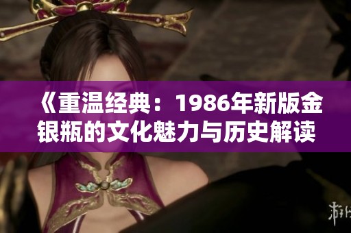 《重温经典：1986年新版金银瓶的文化魅力与历史解读》