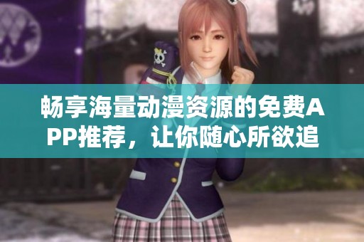 畅享海量动漫资源的免费APP推荐，让你随心所欲追番